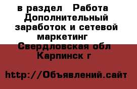  в раздел : Работа » Дополнительный заработок и сетевой маркетинг . Свердловская обл.,Карпинск г.